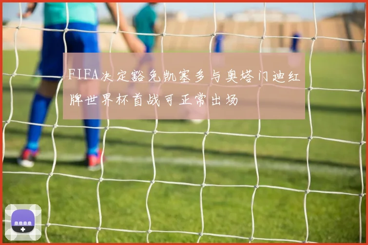 FIFA决定豁免凯塞多与奥塔门迪红牌世界杯首战可正常出场