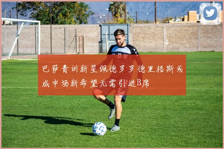 巴萨青训新星佩德罗罗德里格斯或成中场新希望无需引进B席