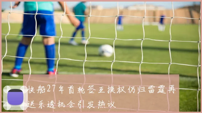 快船27年首轮签互换权仍归雷霆再送乐透机会引发热议
