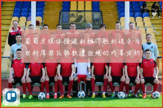 葡萄牙媒体报道利雅得胜利追求马尔科席尔瓦执教遭拒绝的内幕分析