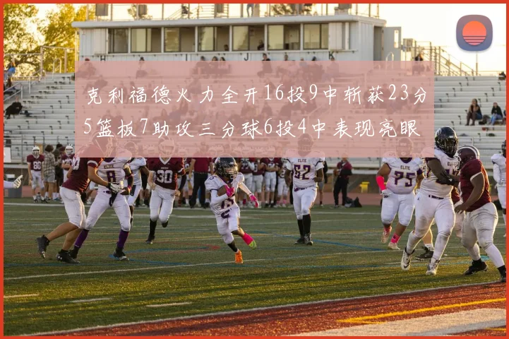 克利福德火力全开16投9中斩获23分5篮板7助攻三分球6投4中表现亮眼