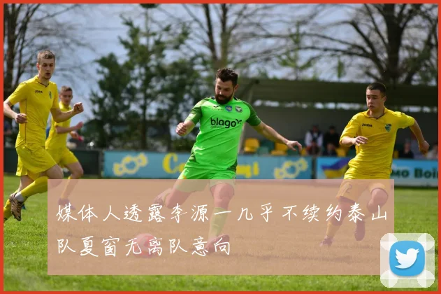媒体人透露李源一几乎不续约泰山队夏窗无离队意向