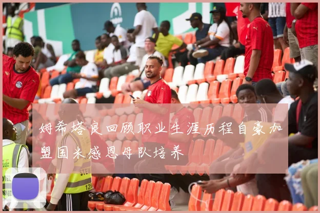 姆希塔良回顾职业生涯历程自豪加盟国米感恩母队培养