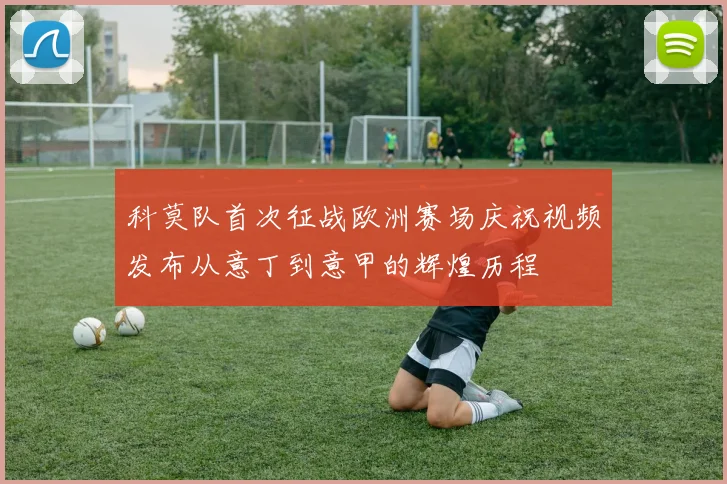 科莫队首次征战欧洲赛场庆祝视频发布从意丁到意甲的辉煌历程