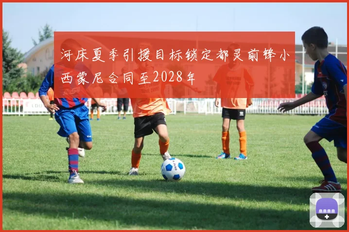 河床夏季引援目标锁定都灵前锋小西蒙尼合同至2028年