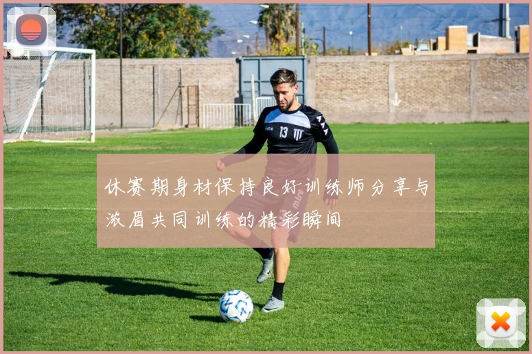 休赛期身材保持良好训练师分享与浓眉共同训练的精彩瞬间