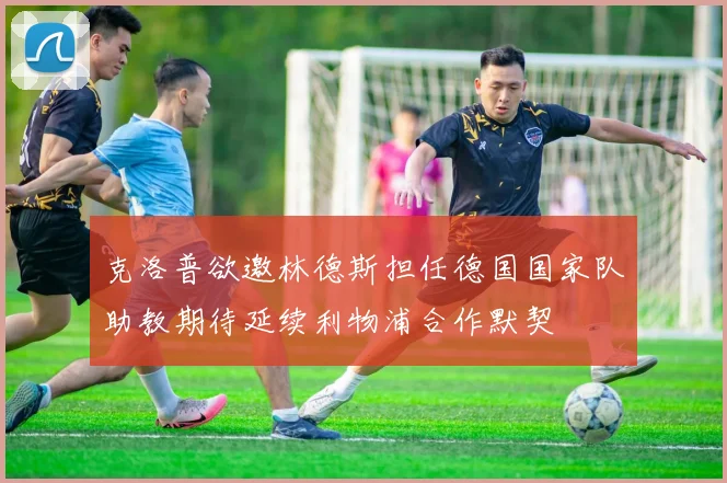 克洛普欲邀林德斯担任德国国家队助教期待延续利物浦合作默契