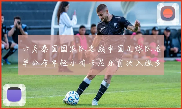 六月泰国国家队客战中国足球队名单公布年轻小将卡尼尔首次入选多名经验丰富老将随队出征