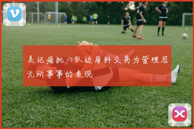 美记痛批六队边角料交易为管理层无所事事的表现
