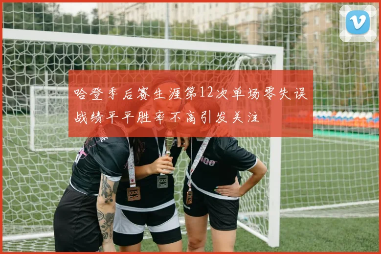 哈登季后赛生涯第12次单场零失误战绩平平胜率不高引发关注