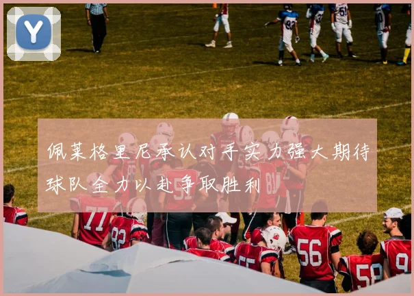 佩莱格里尼承认对手实力强大期待球队全力以赴争取胜利