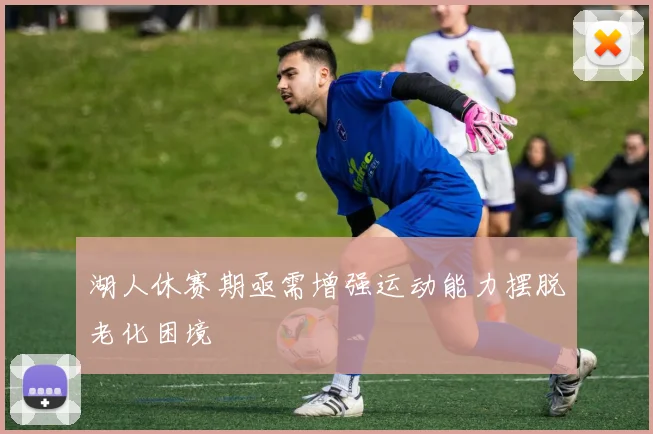 湖人休赛期亟需增强运动能力摆脱老化困境