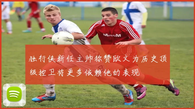 独行侠新任主帅称赞欧文为历史顶级控卫将更多依赖他的表现