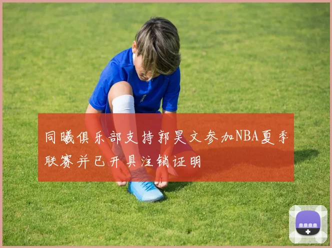 同曦俱乐部支持郭昊文参加NBA夏季联赛并已开具注销证明