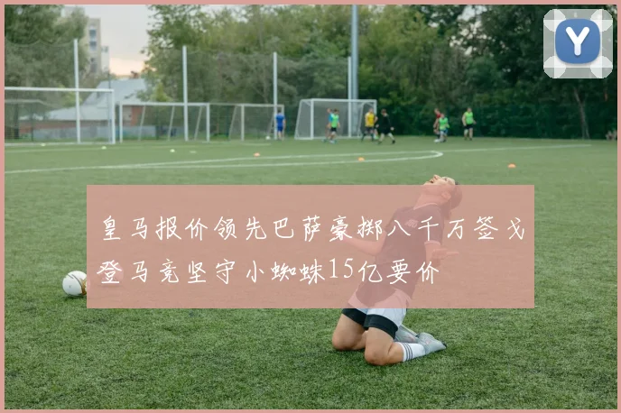 皇马报价领先巴萨豪掷八千万签戈登马竞坚守小蜘蛛15亿要价
