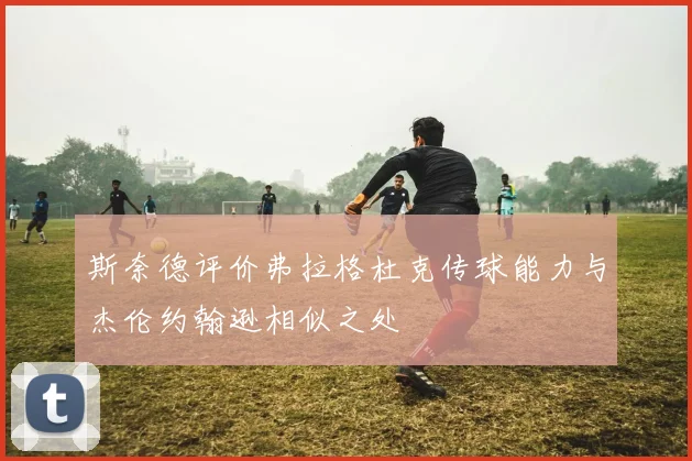 斯奈德评价弗拉格杜克传球能力与杰伦约翰逊相似之处