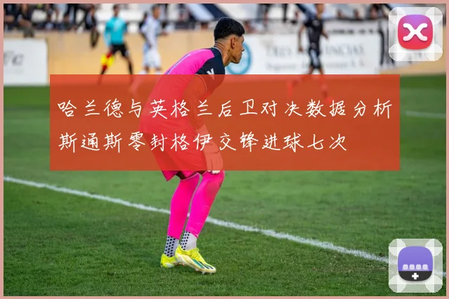 哈兰德与英格兰后卫对决数据分析斯通斯零封格伊交锋进球七次