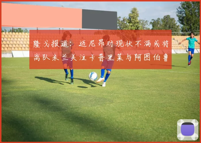 隆戈报道：迈尼昂对现状不满或将离队米兰关注卡普里莱与阿图伯鲁转会动态