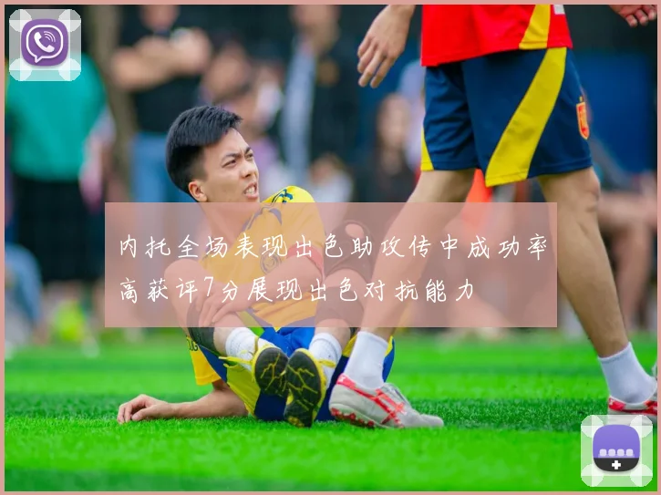 内托全场表现出色助攻传中成功率高获评7分展现出色对抗能力