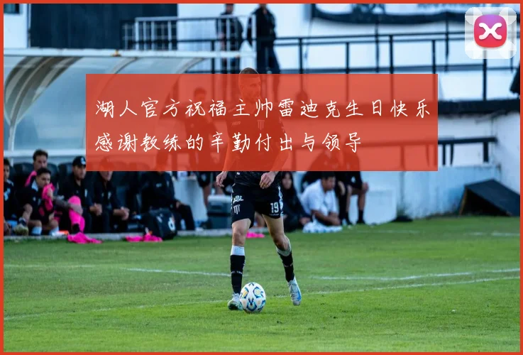 湖人官方祝福主帅雷迪克生日快乐感谢教练的辛勤付出与领导