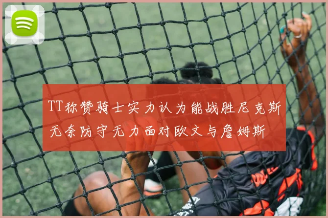 TT称赞骑士实力认为能战胜尼克斯无奈防守无力面对欧文与詹姆斯