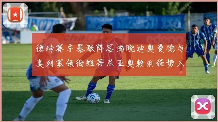 德转赛季暴涨阵容揭晓迪奥曼德与奥利塞领衔维蒂尼亚奥赖利强势入选
